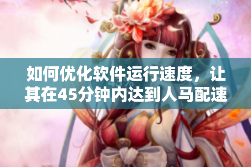 如何优化软件运行速度，让其在45分钟内达到人马配速？