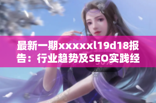 最新一期xxxxxl19d18报告：行业趋势及SEO实践经验分享