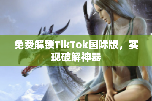 免费解锁TikTok国际版，实现破解神器