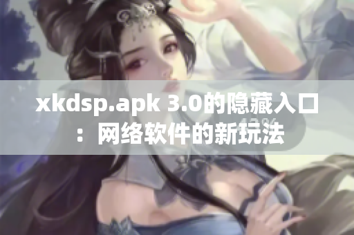 xkdsp.apk 3.0的隐藏入口：网络软件的新玩法