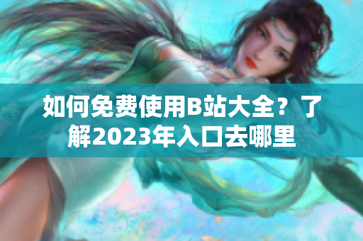 如何免费使用B站大全？了解2023年入口去哪里