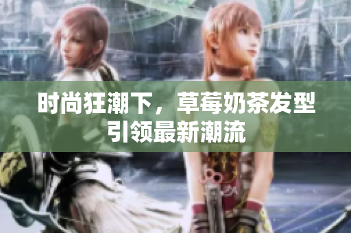 时尚狂潮下，草莓奶茶发型引领最新潮流
