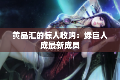 黄品汇的惊人收购：绿巨人成最新成员