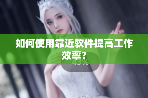 如何使用靠近软件提高工作效率？