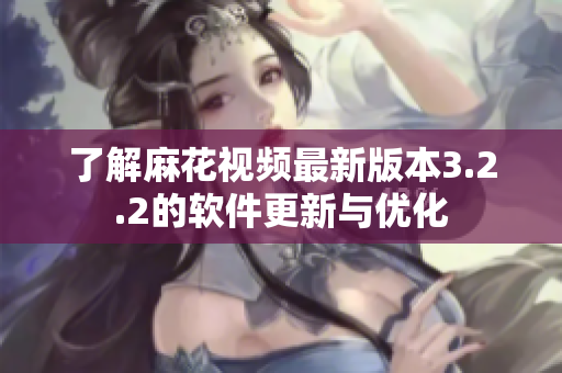 了解麻花视频最新版本3.2.2的软件更新与优化
