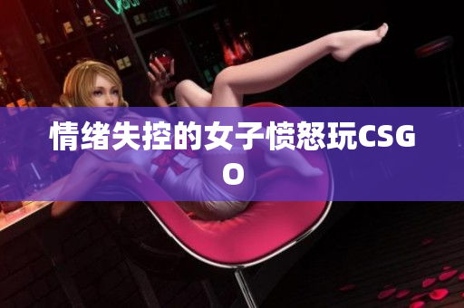 情绪失控的女子愤怒玩CSGO