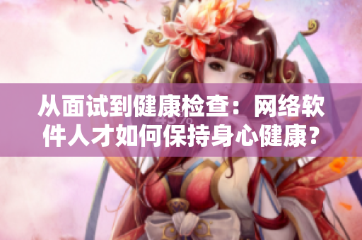 从面试到健康检查：网络软件人才如何保持身心健康？