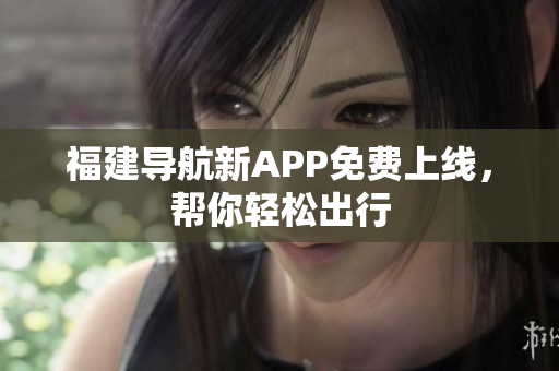 福建导航新APP免费上线，帮你轻松出行