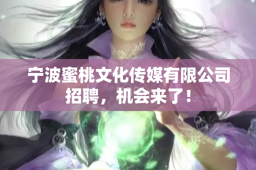宁波蜜桃文化传媒有限公司招聘，机会来了！
