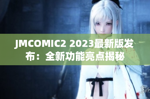 JMCOMIC2 2023最新版发布：全新功能亮点揭秘