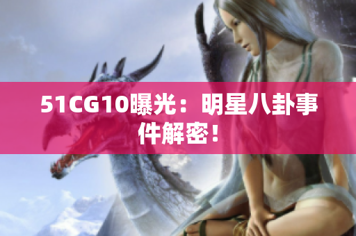 51CG10曝光：明星八卦事件解密！