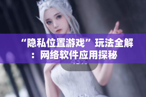 “隐私位置游戏”玩法全解：网络软件应用探秘