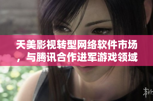 天美影视转型网络软件市场，与腾讯合作进军游戏领域