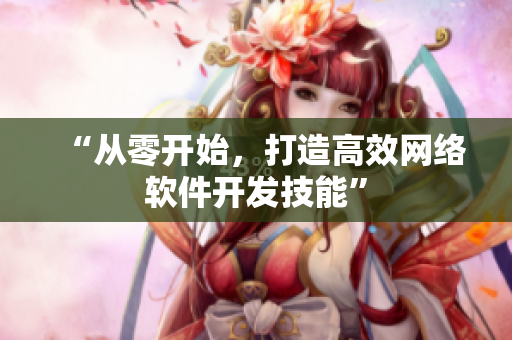 “从零开始，打造高效网络软件开发技能”