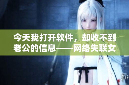 今天我打开软件，却收不到老公的信息——网络失联女声版