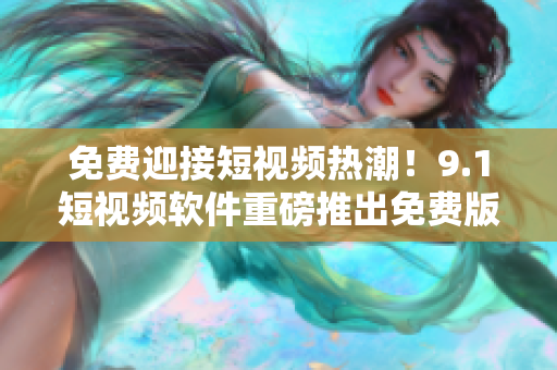 免费迎接短视频热潮！9.1短视频软件重磅推出免费版