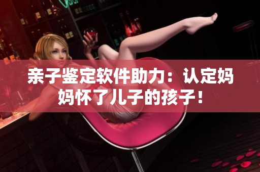 亲子鉴定软件助力：认定妈妈怀了儿子的孩子！