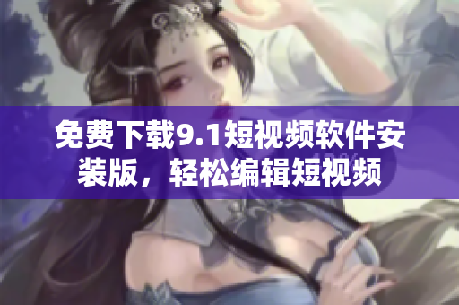 免费下载9.1短视频软件安装版，轻松编辑短视频