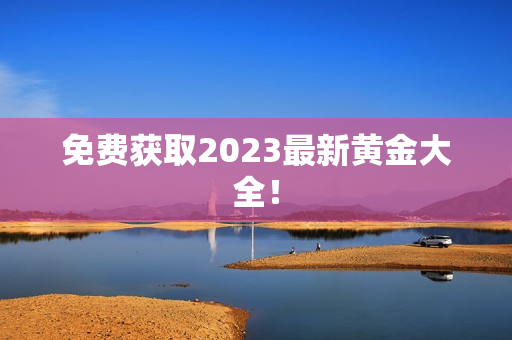 免费获取2023最新黄金大全！