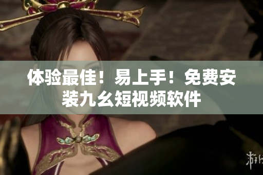 体验最佳！易上手！免费安装九幺短视频软件