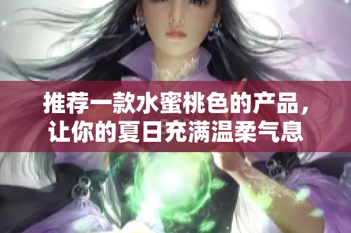 推荐一款水蜜桃色的产品，让你的夏日充满温柔气息