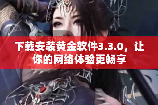 下载安装黄金软件3.3.0，让你的网络体验更畅享