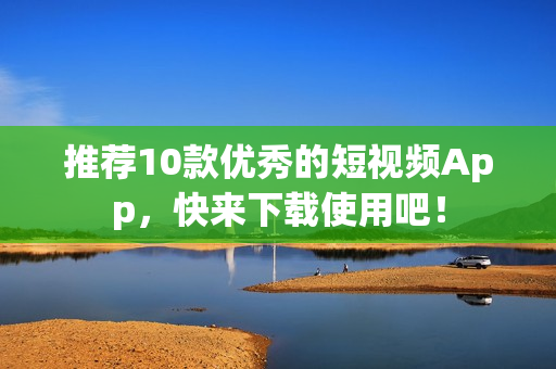 推荐10款优秀的短视频App，快来下载使用吧！