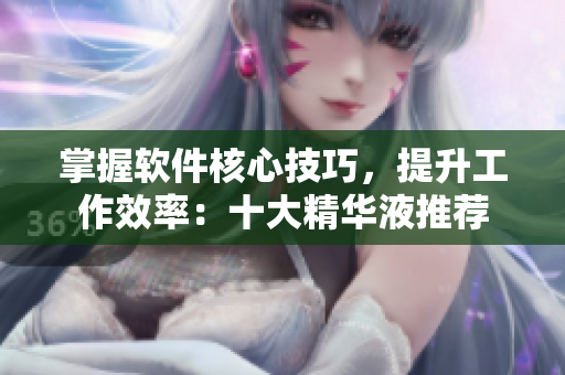 掌握软件核心技巧，提升工作效率：十大精华液推荐