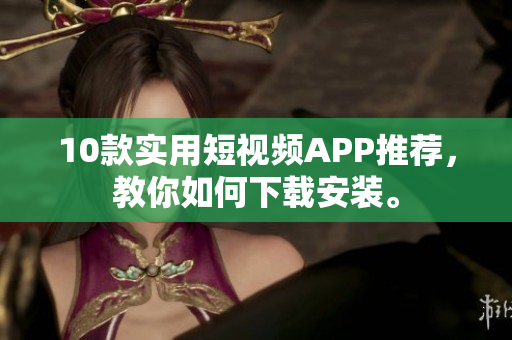 10款实用短视频APP推荐，教你如何下载安装。