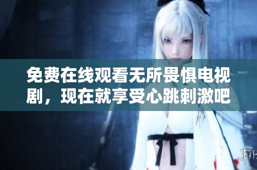 免费在线观看无所畏惧电视剧，现在就享受心跳刺激吧！