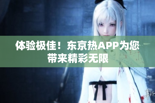 体验极佳！东京热APP为您带来精彩无限