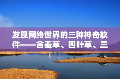 发现网络世界的三种神奇软件——含羞草、四叶草、三叶草