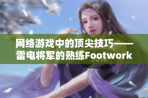 网络游戏中的顶尖技巧——雷电将军的熟练Footwork