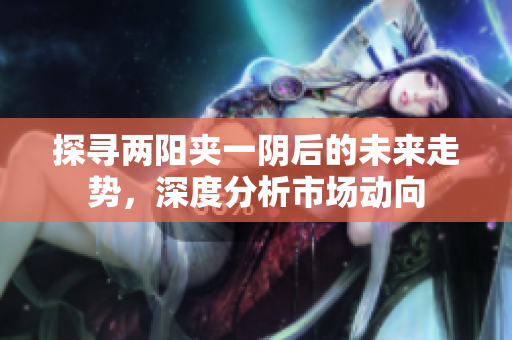 探寻两阳夹一阴后的未来走势，深度分析市场动向