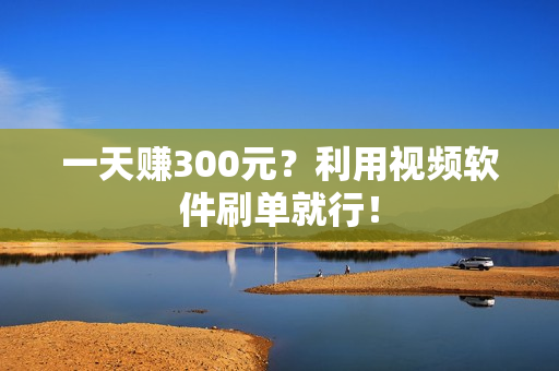 一天赚300元？利用视频软件刷单就行！