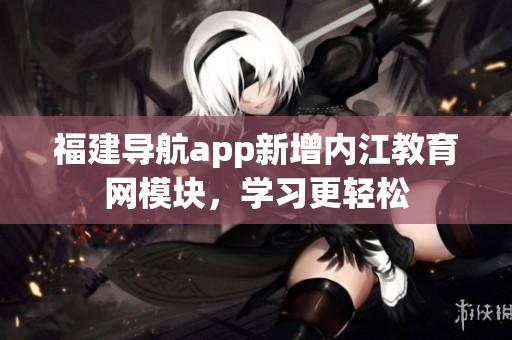 福建导航app新增内江教育网模块，学习更轻松