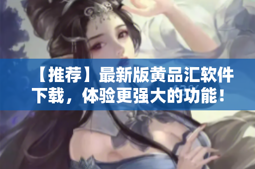 【推荐】最新版黄品汇软件下载，体验更强大的功能！