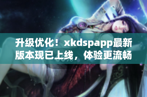 升级优化！xkdspapp最新版本现已上线，体验更流畅(1)