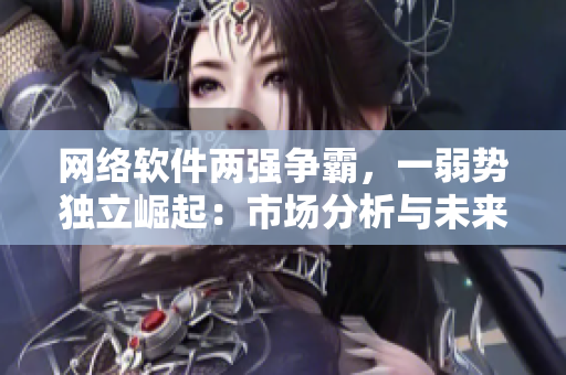 网络软件两强争霸，一弱势独立崛起：市场分析与未来趋势预测