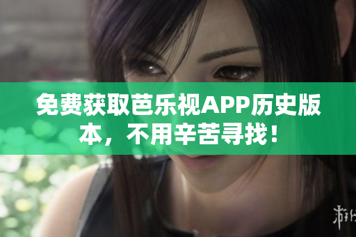 免费获取芭乐视APP历史版本，不用辛苦寻找！