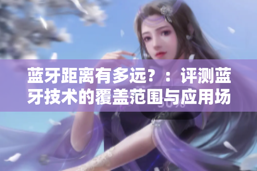 蓝牙距离有多远？：评测蓝牙技术的覆盖范围与应用场景