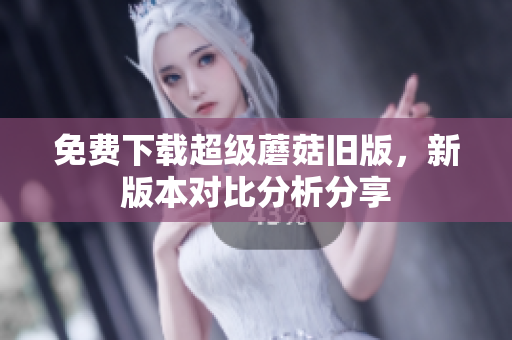 免费下载超级蘑菇旧版，新版本对比分析分享