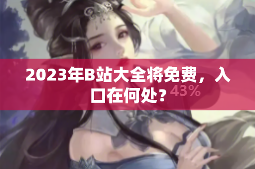 2023年B站大全将免费，入口在何处？