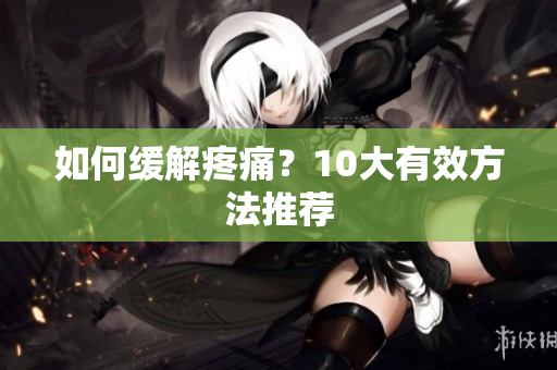 如何缓解疼痛？10大有效方法推荐