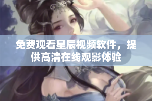 免费观看星辰视频软件，提供高清在线观影体验