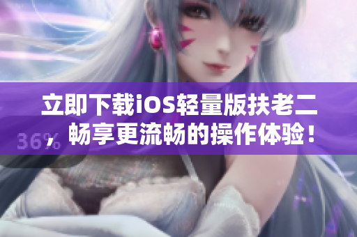 立即下载iOS轻量版扶老二，畅享更流畅的操作体验！
