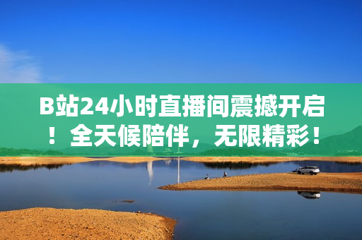 B站24小时直播间震撼开启！全天候陪伴，无限精彩！