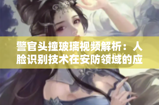 警官头撞玻璃视频解析：人脸识别技术在安防领域的应用