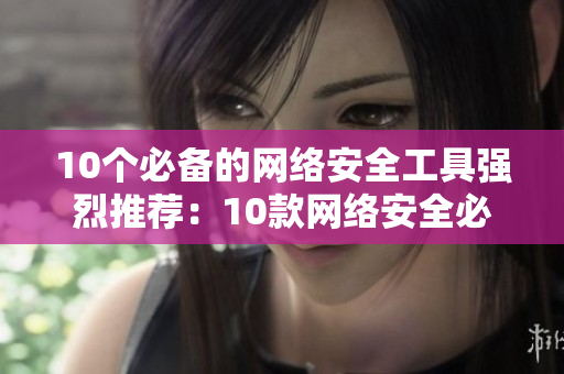 10个必备的网络安全工具强烈推荐：10款网络安全必备工具