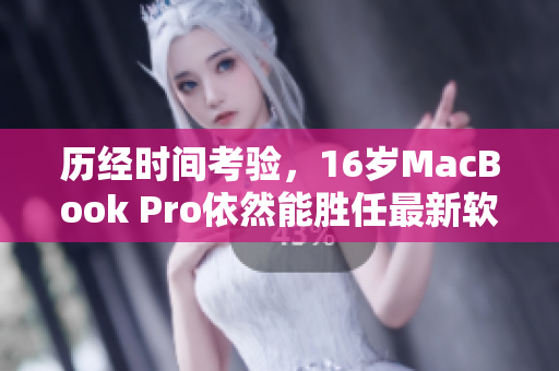 历经时间考验，16岁MacBook Pro依然能胜任最新软件需求